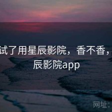 前后试了用星辰影院，香不香，xc星辰影院app