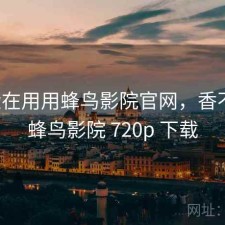 最近在用用蜂鸟影院官网，香不香，蜂鸟影院 720p 下载