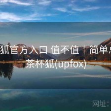 茶杯狐官方入口 值不值｜简单总结，茶杯狐(upfox)