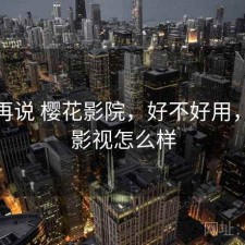 用完再说 樱花影院，好不好用，樱花影视怎么样