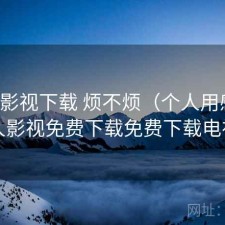 人人影视下载 烦不烦（个人用感），人人影视免费下载免费下载电视剧