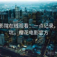 樱花影院在线观看：一点记录，坑不坑，樱花电影官方