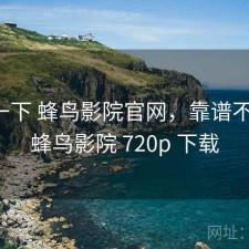 体验一下 蜂鸟影院官网，靠谱不靠谱，蜂鸟影院 720p 下载
