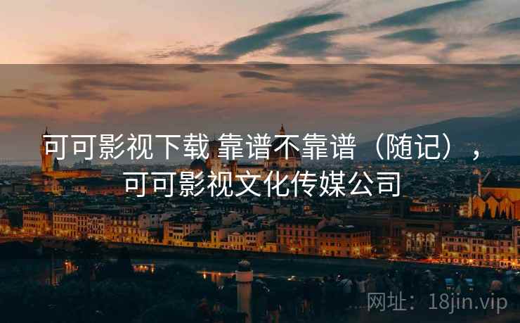 可可影视下载 靠谱不靠谱（随记），可可影视文化传媒公司  第2张