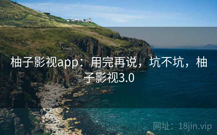 柚子影视app：用完再说，坑不坑，柚子影视3.0  第1张
