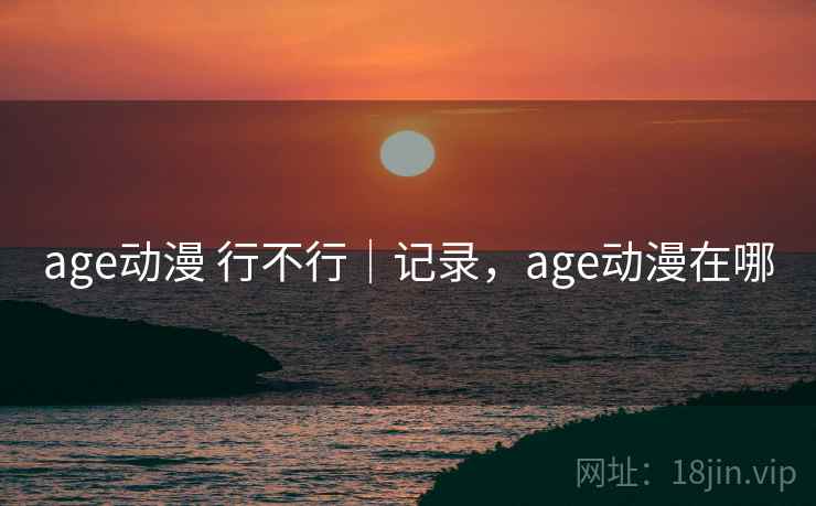 age动漫 行不行｜记录，age动漫在哪  第1张