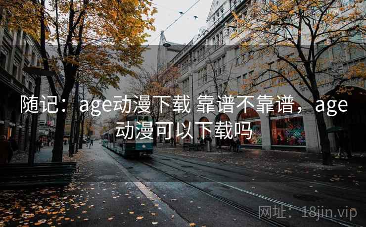 随记：age动漫下载 靠谱不靠谱，age动漫可以下载吗  第1张