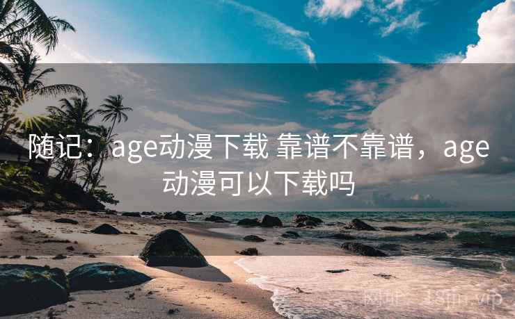 随记：age动漫下载 靠谱不靠谱，age动漫可以下载吗  第2张