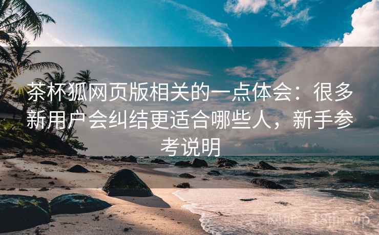 茶杯狐网页版相关的一点体会：很多新用户会纠结更适合哪些人，新手参考说明  第2张