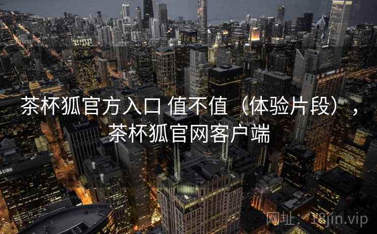 茶杯狐官方入口 值不值(体验片段),茶杯狐官网客户端 第2张 茶杯狐官方入口 值不值(体验片段),茶杯狐官网客户端 第2张
