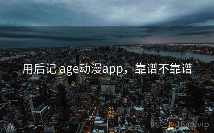 用后记 age动漫app，靠谱不靠谱  第2张