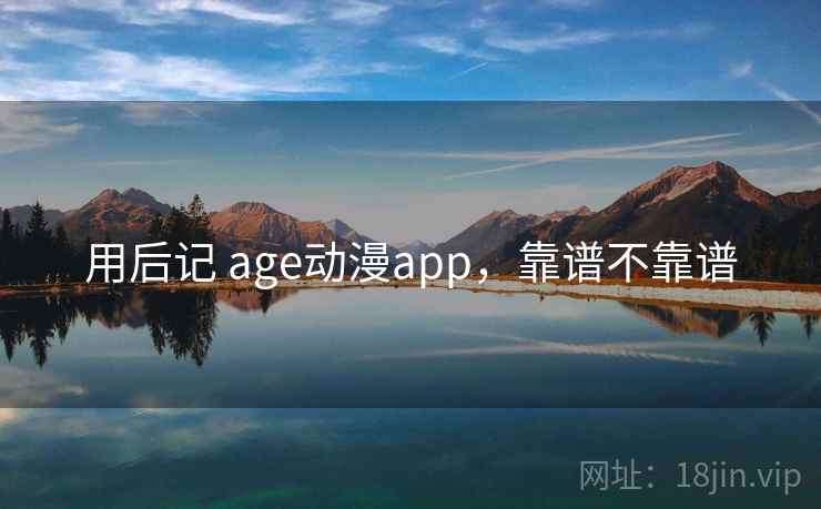 用后记 age动漫app，靠谱不靠谱  第1张