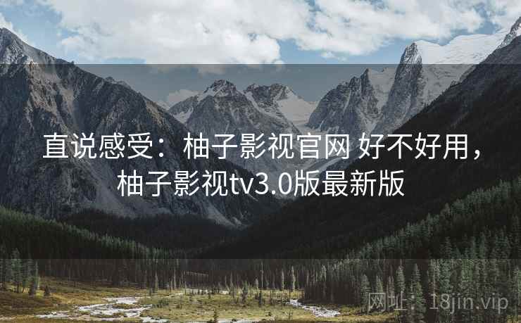 直说感受：柚子影视官网 好不好用，柚子影视tv3.0版最新版  第2张