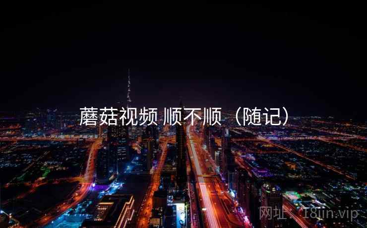 蘑菇视频 顺不顺（随记）  第1张