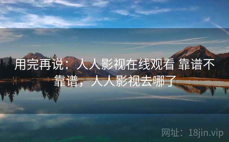用完再说：人人影视在线观看 靠谱不靠谱，人人影视去哪了  第1张