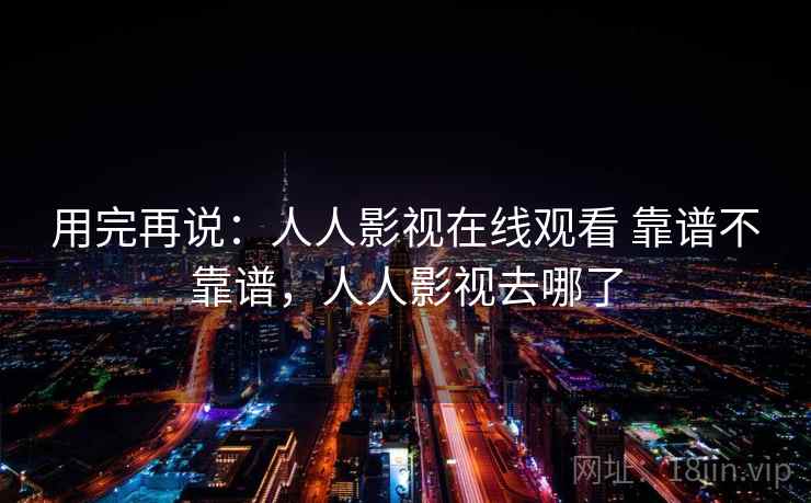 用完再说：人人影视在线观看 靠谱不靠谱，人人影视去哪了  第2张