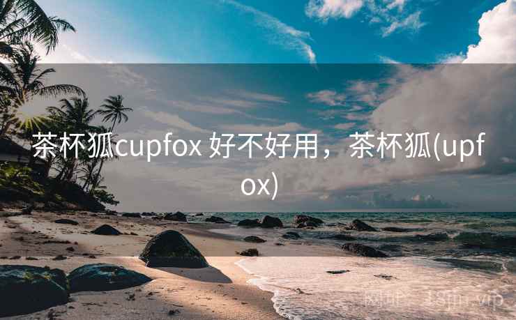 茶杯狐cupfox 好不好用，茶杯狐(upfox)  第1张