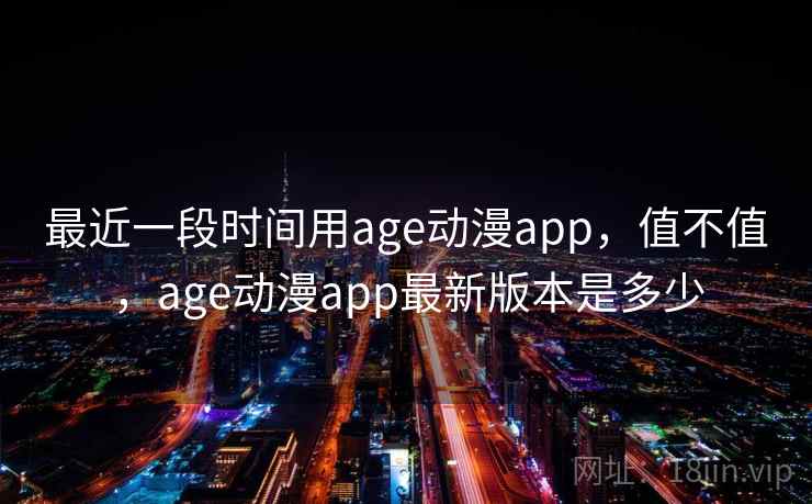 最近一段时间用age动漫app,值不值,age动漫app最新版本是多少 第1张 最近一段时间用age动漫app,值不值,age动漫app最新版本是多少 第1张