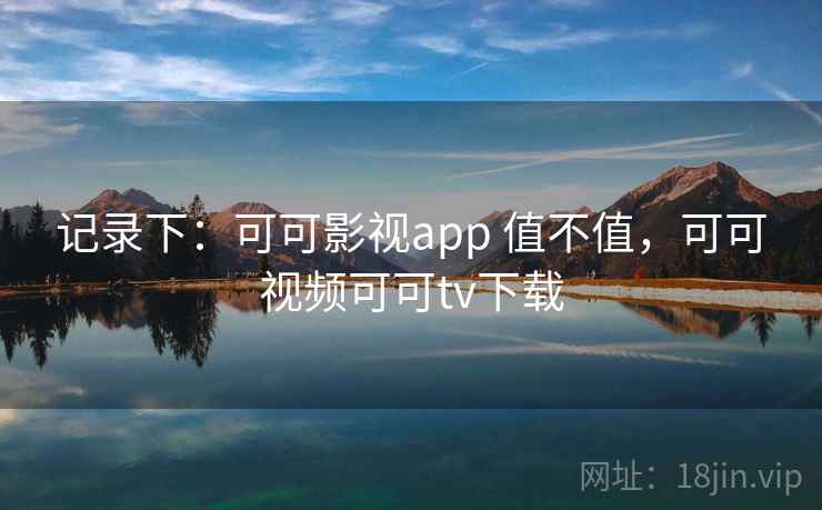 记录下：可可影视app 值不值，可可视频可可tv下载  第1张