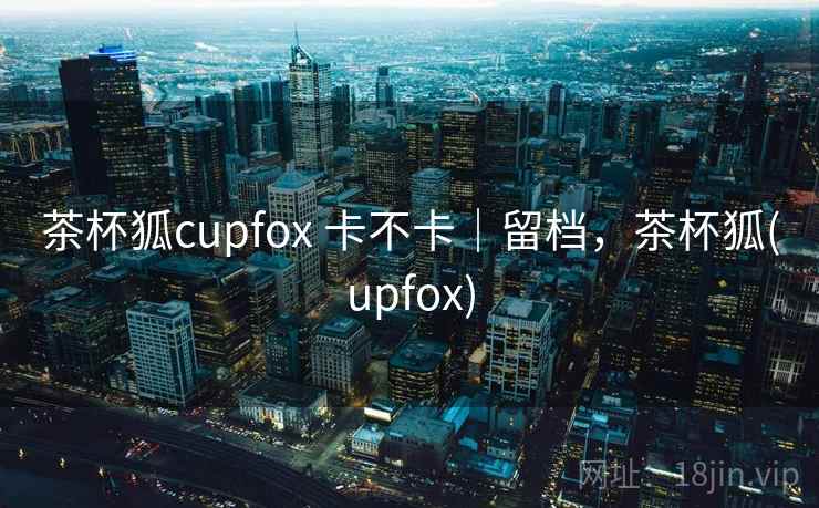 茶杯狐cupfox 卡不卡|留档,茶杯狐(upfox) 第2张 茶杯狐cupfox 卡不卡|留档,茶杯狐(upfox) 第2张