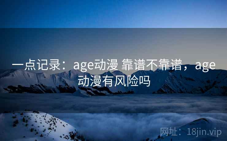 一点记录:age动漫 靠谱不靠谱,age动漫有风险吗 第2张 一点记录:age动漫 靠谱不靠谱,age动漫有风险吗 第2张