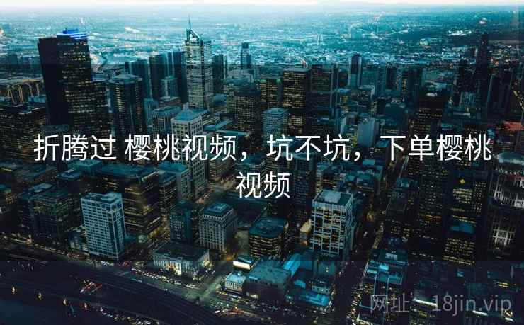 折腾过 樱桃视频，坑不坑，下单樱桃视频  第1张