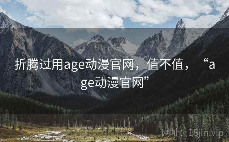 折腾过用age动漫官网，值不值，“age动漫官网”  第2张