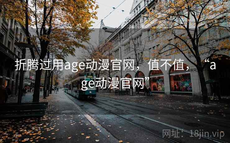 折腾过用age动漫官网，值不值，“age动漫官网”  第1张