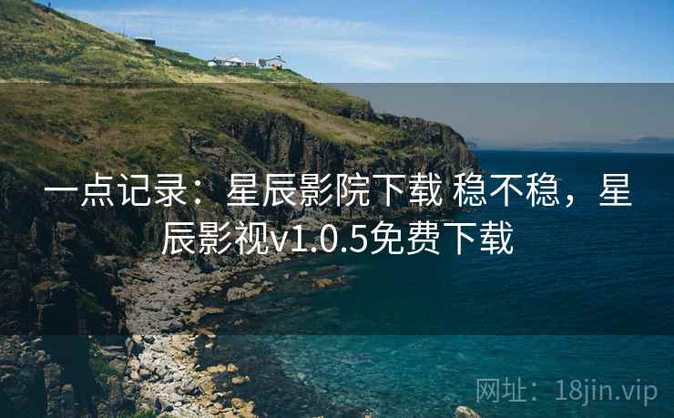 一点记录：星辰影院下载 稳不稳，星辰影视v1.0.5免费下载  第2张
