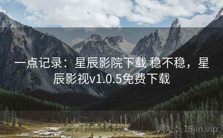 一点记录：星辰影院下载 稳不稳，星辰影视v1.0.5免费下载  第1张