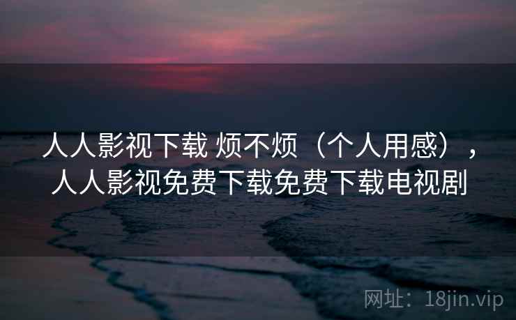 人人影视下载 烦不烦（个人用感），人人影视免费下载免费下载电视剧  第2张