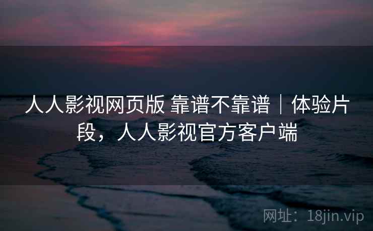 人人影视网页版 靠谱不靠谱｜体验片段，人人影视官方客户端  第2张