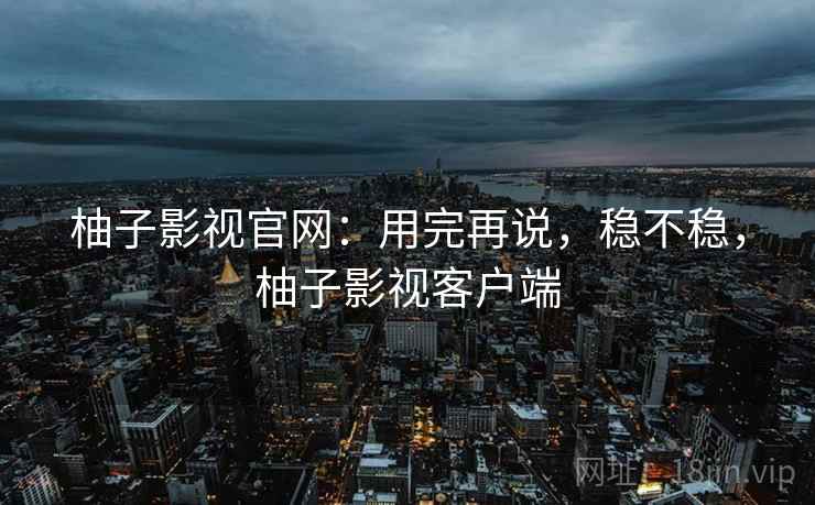 柚子影视官网:用完再说,稳不稳,柚子影视客户端 第2张 柚子影视官网:用完再说,稳不稳,柚子影视客户端 第2张