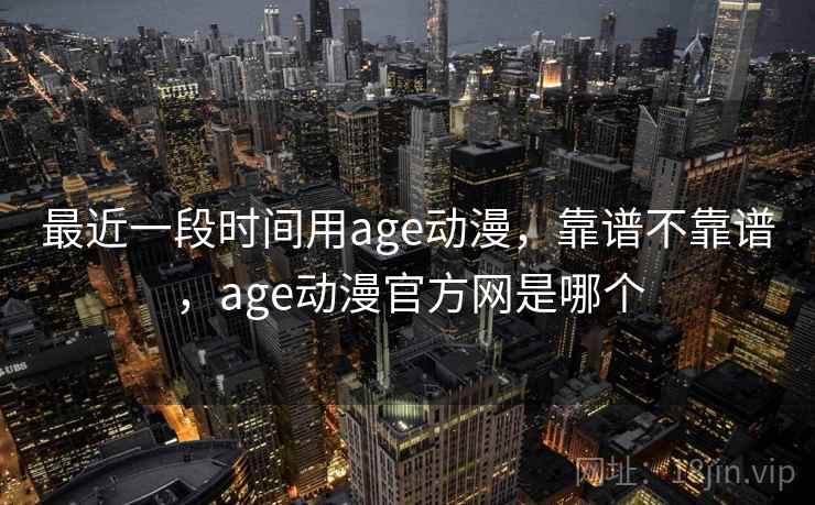 最近一段时间用age动漫,靠谱不靠谱,age动漫官方网是哪个 第1张 最近一段时间用age动漫,靠谱不靠谱,age动漫官方网是哪个 第1张