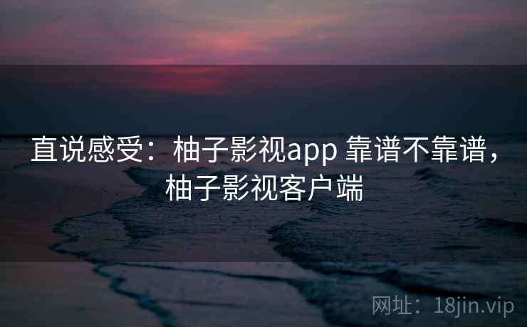 直说感受:柚子影视app 靠谱不靠谱,柚子影视客户端 第2张 直说感受:柚子影视app 靠谱不靠谱,柚子影视客户端 第2张