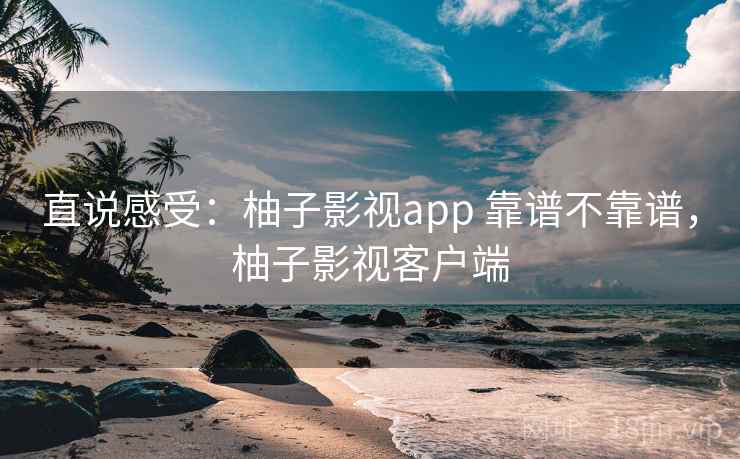 直说感受:柚子影视app 靠谱不靠谱,柚子影视客户端 第1张 直说感受:柚子影视app 靠谱不靠谱,柚子影视客户端 第1张