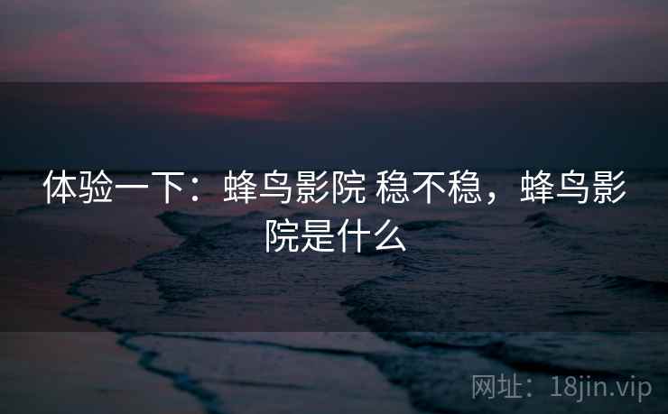 体验一下:蜂鸟影院 稳不稳,蜂鸟影院是什么 第1张 体验一下:蜂鸟影院 稳不稳,蜂鸟影院是什么 第1张