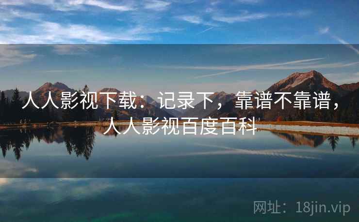 人人影视下载：记录下，靠谱不靠谱，人人影视百度百科  第1张
