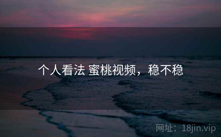 个人看法 蜜桃视频,稳不稳 第1张 个人看法 蜜桃视频,稳不稳 第1张