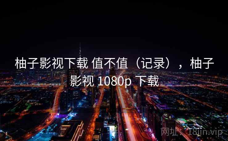 柚子影视下载 值不值（记录），柚子影视 1080p 下载  第1张