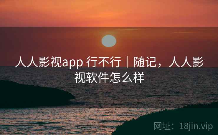 人人影视app 行不行|随记,人人影视软件怎么样 第1张 人人影视app 行不行|随记,人人影视软件怎么样 第1张