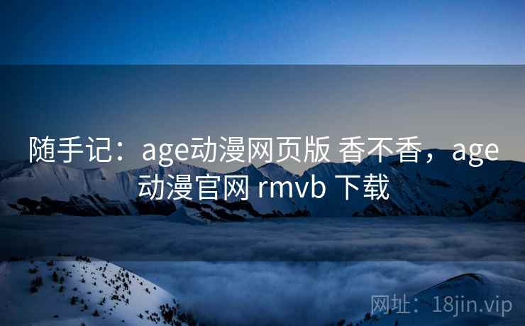 随手记:age动漫网页版 香不香,age动漫官网 rmvb 下载 第1张 随手记:age动漫网页版 香不香,age动漫官网 rmvb 下载 第1张