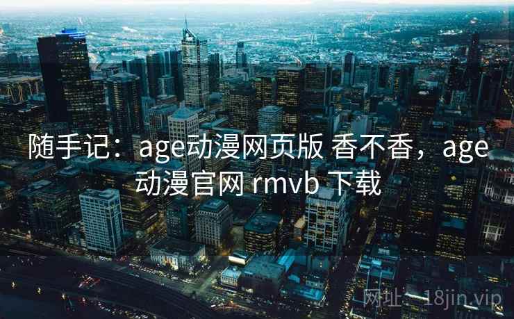 随手记:age动漫网页版 香不香,age动漫官网 rmvb 下载 第2张 随手记:age动漫网页版 香不香,age动漫官网 rmvb 下载 第2张