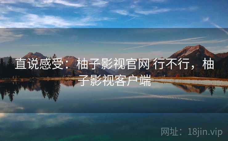 直说感受:柚子影视官网 行不行,柚子影视客户端 第1张 直说感受:柚子影视官网 行不行,柚子影视客户端 第1张