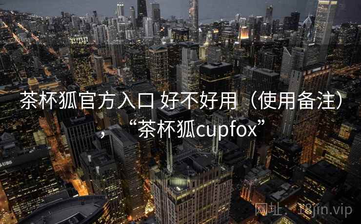 茶杯狐官方入口 好不好用(使用备注),“茶杯狐cupfox” 第2张 茶杯狐官方入口 好不好用(使用备注),“茶杯狐cupfox” 第2张