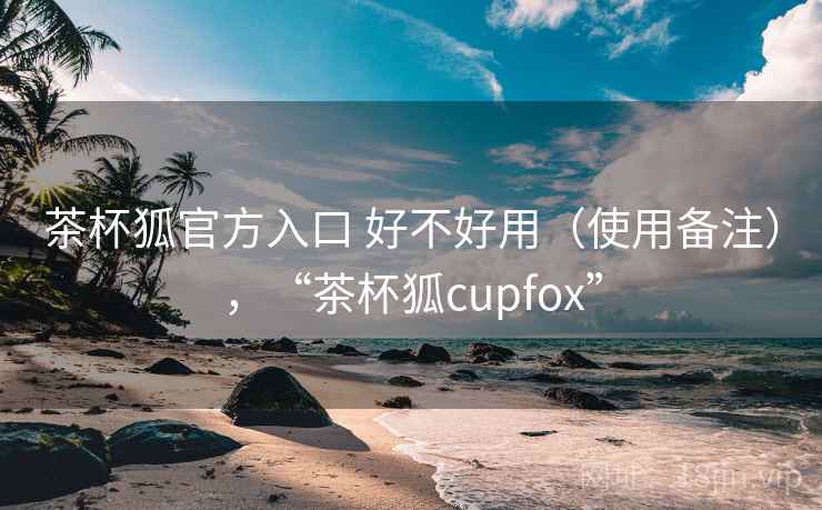 茶杯狐官方入口 好不好用(使用备注),“茶杯狐cupfox” 第1张 茶杯狐官方入口 好不好用(使用备注),“茶杯狐cupfox” 第1张