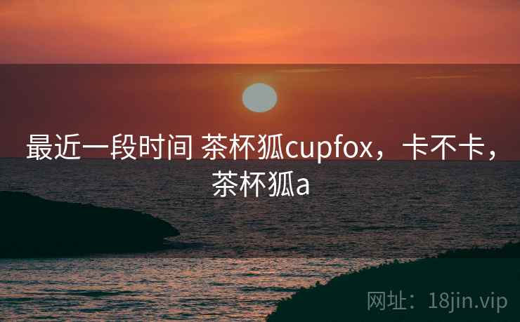 最近一段时间 茶杯狐cupfox,卡不卡,茶杯狐a 第2张 最近一段时间 茶杯狐cupfox,卡不卡,茶杯狐a 第2张