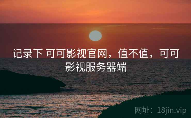 记录下 可可影视官网,值不值,可可影视服务器端 第2张 记录下 可可影视官网,值不值,可可影视服务器端 第2张