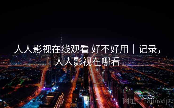 人人影视在线观看 好不好用|记录,人人影视在哪看 第1张 人人影视在线观看 好不好用|记录,人人影视在哪看 第1张