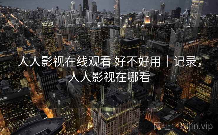 人人影视在线观看 好不好用|记录,人人影视在哪看 第2张 人人影视在线观看 好不好用|记录,人人影视在哪看 第2张